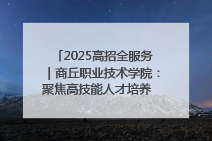 2025高招全服务｜商丘职业技术学院：聚焦高技能人才培养 谱写高质量发展篇章