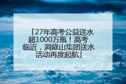 27年高考公益送水超1000万瓶！高考临近，洞庭山集团送水活动再度起航