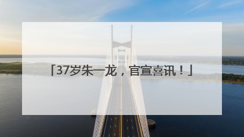 37岁朱一龙，官宣喜讯！