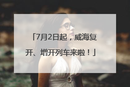 7月2日起，威海复开、增开列车来啦！