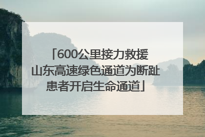 600公里接力救援 山东高速绿色通道为断趾患者开启生命通道