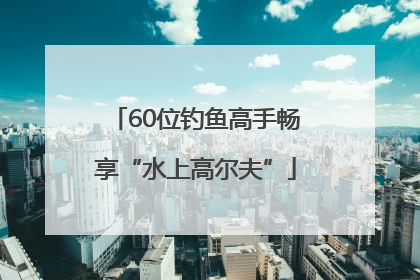 60位钓鱼高手畅享“水上高尔夫”