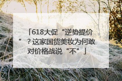 618大促“逆势提价”？这家国货美妆为何敢对价格战说“不”
