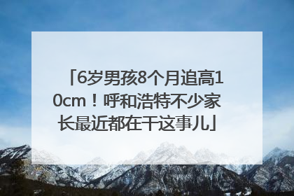 6岁男孩8个月追高10cm！呼和浩特不少家长最近都在干这事儿