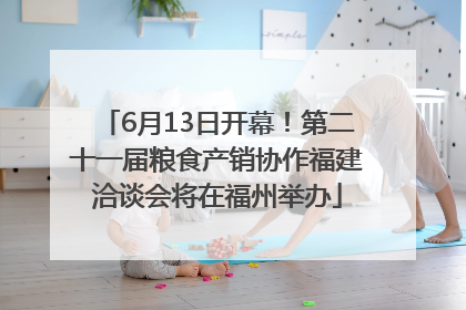 6月13日开幕！第二十一届粮食产销协作福建洽谈会将在福州举办