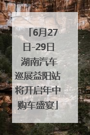 6月27日-29日 湖南汽车巡展益阳站将开启年中购车盛宴