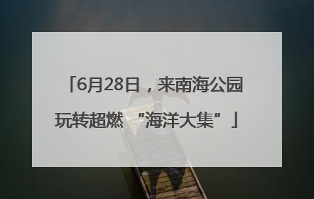 6月28日，来南海公园玩转超燃 “海洋大集”