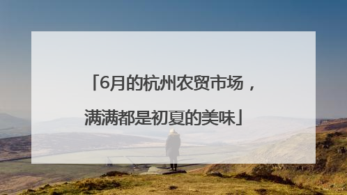 6月的杭州农贸市场，满满都是初夏的美味