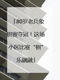 80岁老兵象棋赛夺冠！这场小区比赛“棋”乐融融