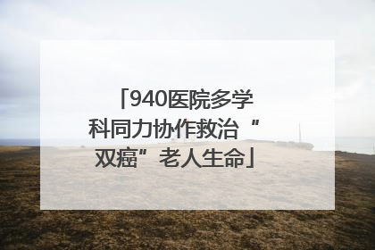 940医院多学科同力协作救治“双癌”老人生命