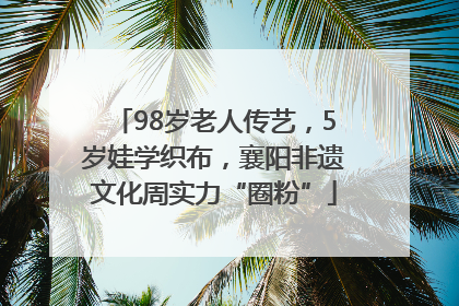 98岁老人传艺，5岁娃学织布，襄阳非遗文化周实力“圈粉”