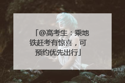 @高考生：乘地铁赶考有惊喜，可预约优先出行