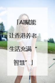AI赋能让香港养老生活充满“智慧”