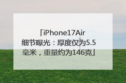 iPhone17Air细节曝光：厚度仅为5.5毫米，重量约为146克